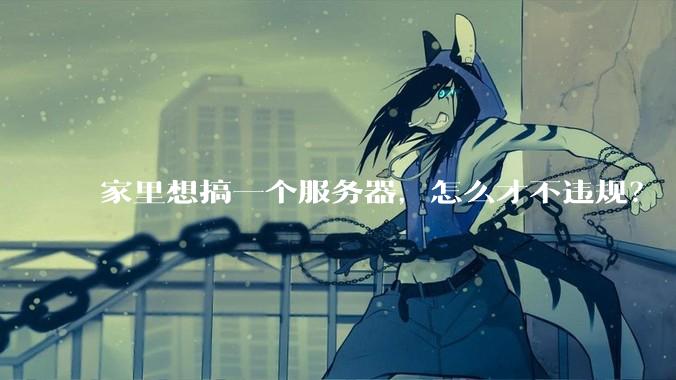 家里想搞一个服务器,怎么才不违规?