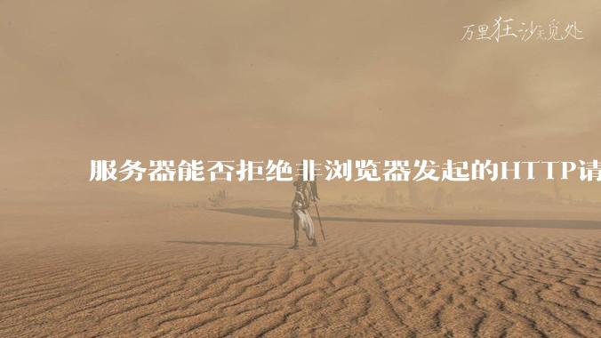 服务器能否拒绝非浏览器发起的HTTP请求?