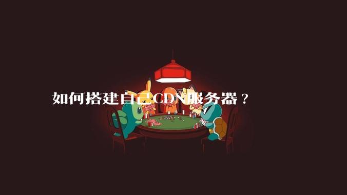 如何搭建自己CDN服务器?
