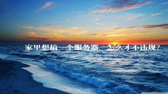 家里想搞一个服务器,怎么才不违规?
