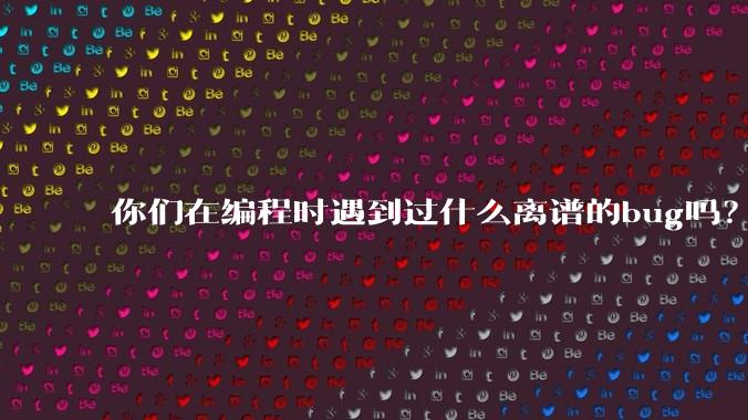 你们在编程时遇到过什么离谱的bug吗?