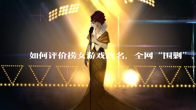 如何评价捞女游戏改名,全网“围剿”,以及导演b站账号被封这件事?