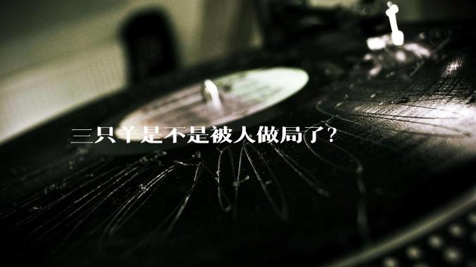 三只羊是不是被人做局了?