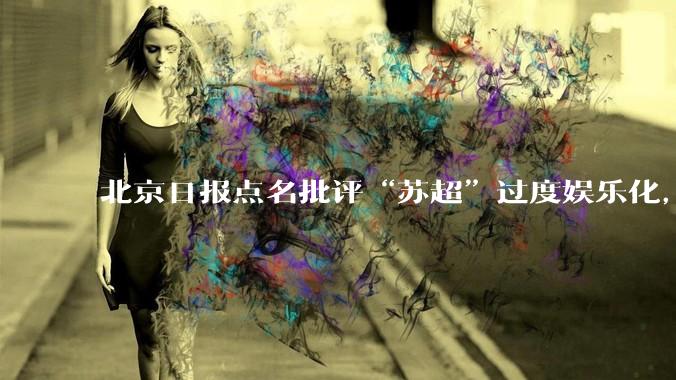 北京日报点名批评“苏超”过度娱乐化,它是否管的太宽了?为什么无良媒体不会被查封取缔?