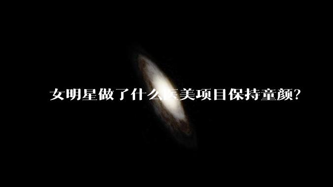 女明星做了什么医美项目保持童颜?