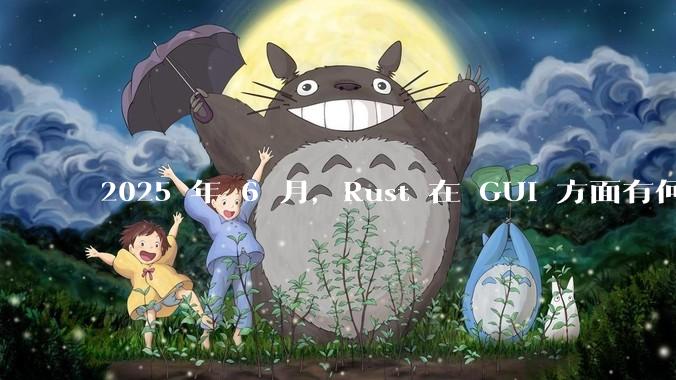 2025 年 6 月,Rust 在 GUI 方面有何大的进展? 你最看好哪个框架?