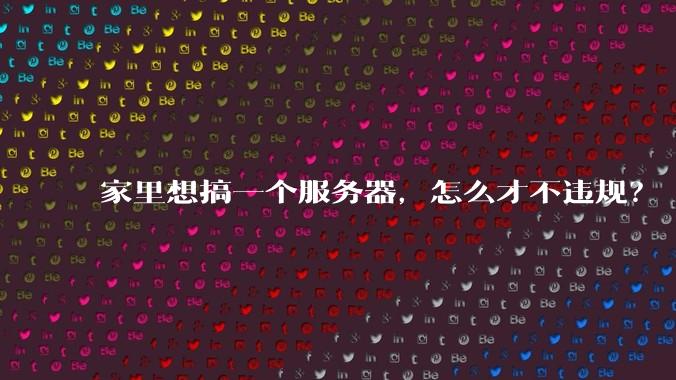家里想搞一个服务器,怎么才不违规?