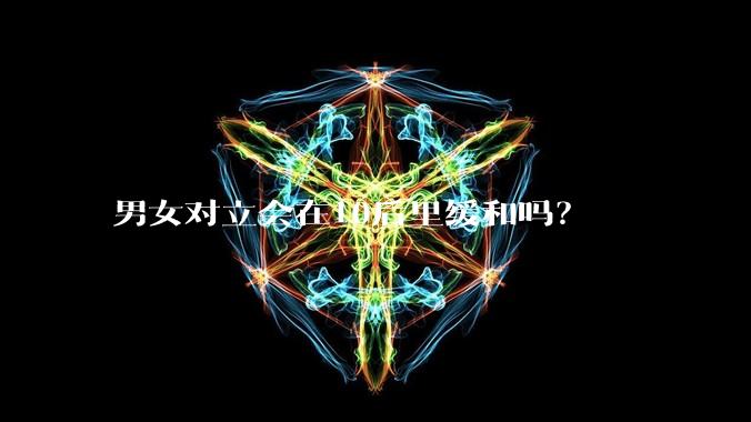 男女对立会在10后里缓和吗?