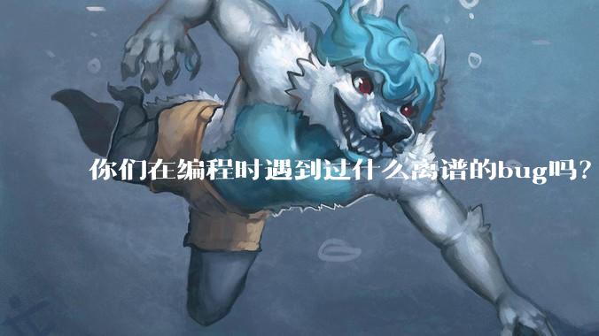 你们在编程时遇到过什么离谱的bug吗?
