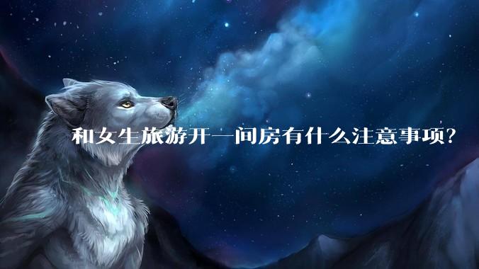 和女生旅游开一间房有什么注意事项?