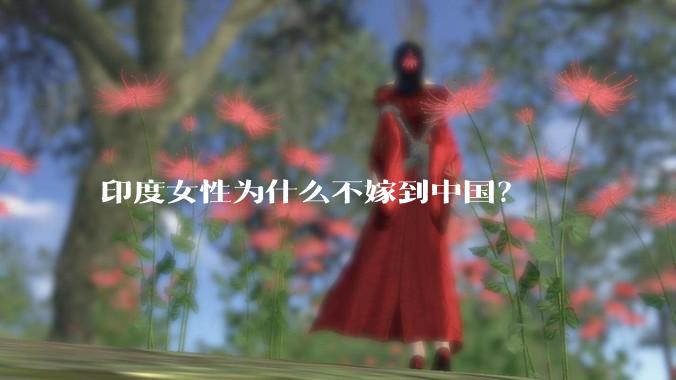 印度女性为什么不嫁到中国?