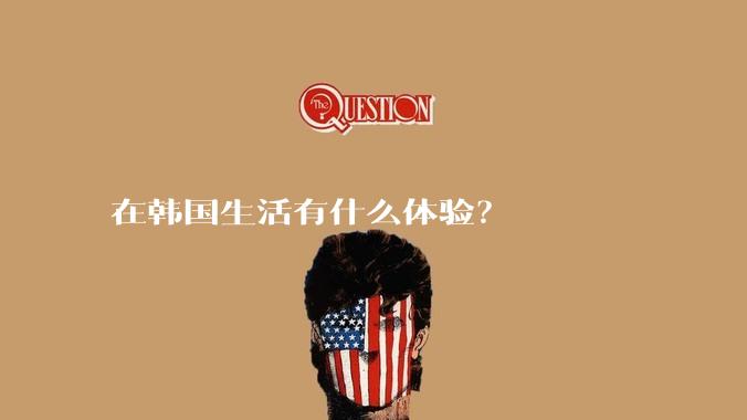 在韩国生活有什么体验?