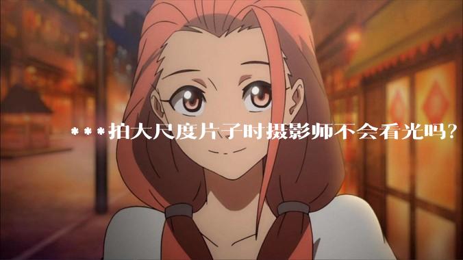 ***拍大尺度片子时摄影师不会看光吗?