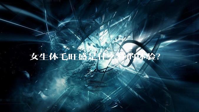 女生体毛旺盛是什么样的体验?