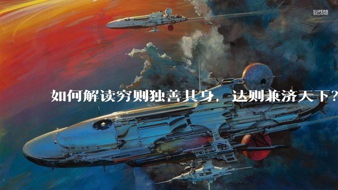 如何解读穷则独善其身,达则兼济天下?