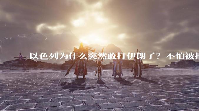 以色列为什么突然敢打伊朗了?不怕被报复?