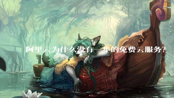 阿里云为什么没有一年的免费云服务?