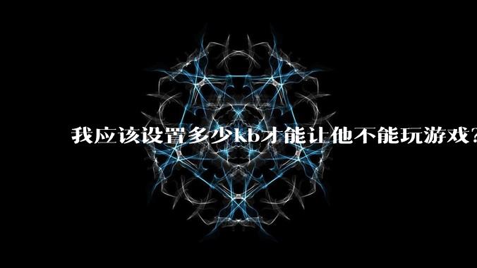 我应该设置多少kb才能让他不能玩游戏?