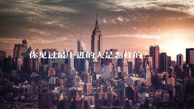 你见过最上进的人是怎样的?