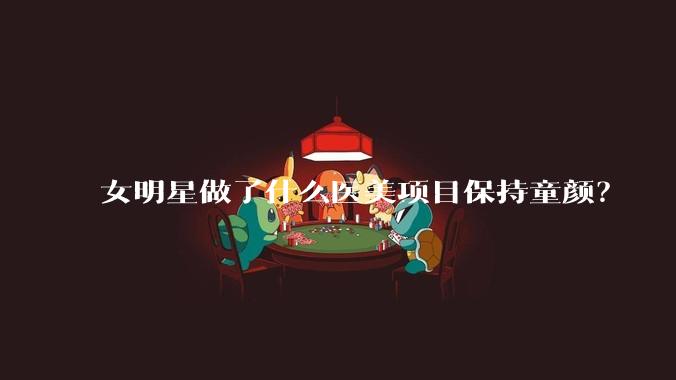 女明星做了什么医美项目保持童颜?