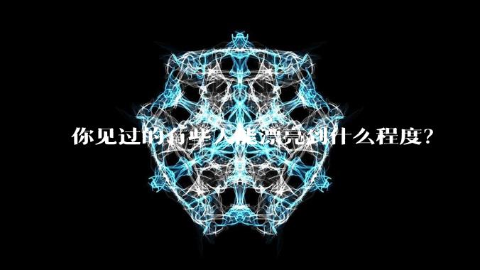 你见过的有些人能漂亮到什么程度?
