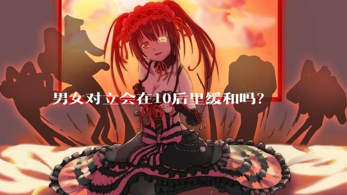 男女对立会在10后里缓和吗?