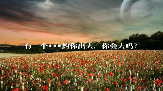 有一个***约你出去,你会去吗?