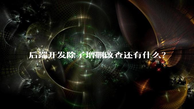 后端开发除了增删改查还有什么?
