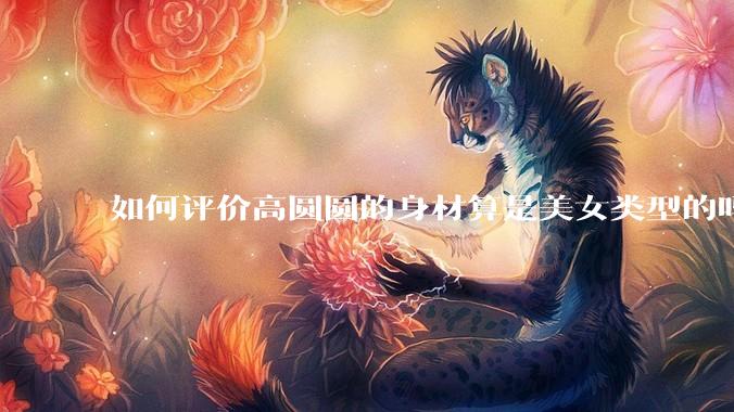 如何评价高圆圆的身材算是美女类型的吗?
