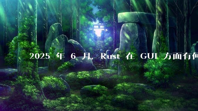 2025 年 6 月,Rust 在 GUI 方面有何大的进展? 你最看好哪个框架?