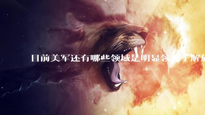 目前美军还有哪些领域是明显领先于解放军的?