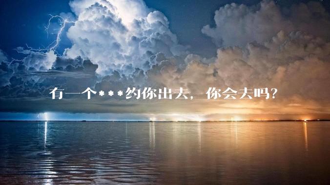 有一个***约你出去,你会去吗?