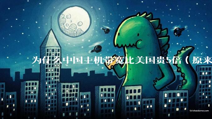 为什么中国主机带宽比美国贵5倍(原来错误的10000倍),比如阿里云?