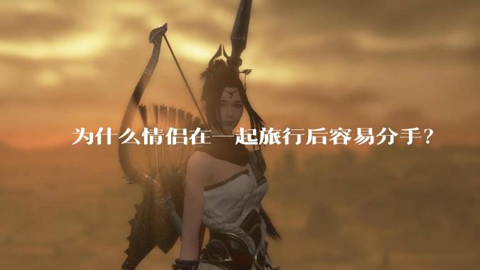为什么情侣在一起旅行后容易分手?