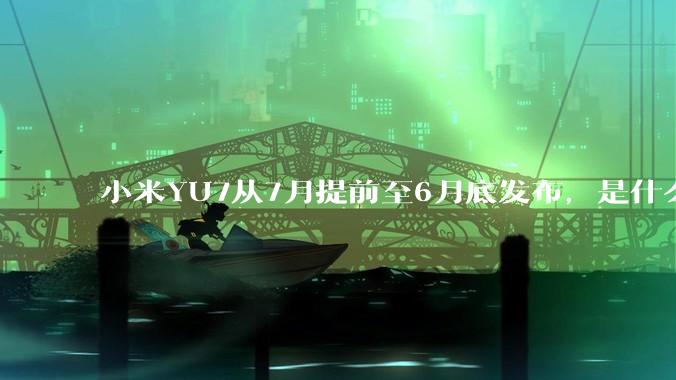 小米YU7从7月提前至6月底发布,是什么原因导致提前发布?