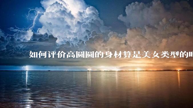 如何评价高圆圆的身材算是美女类型的吗?