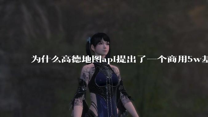 为什么高德地图api提出了一个商用5w基础费用起步的概念?