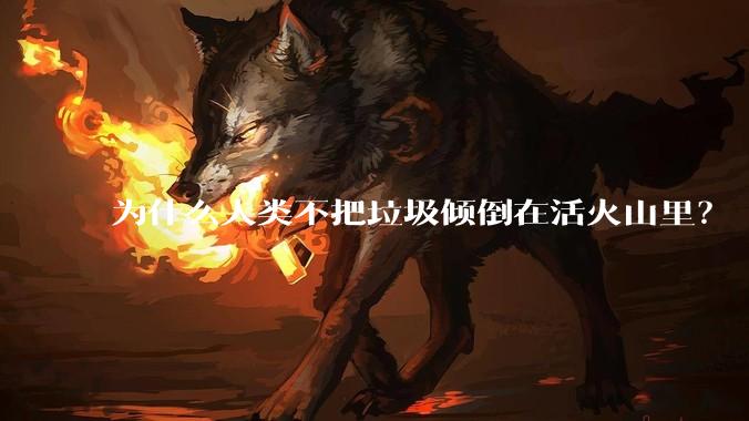 为什么人类不把垃圾倾倒在活火山里?