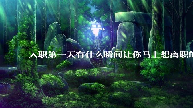 入职第一天有什么瞬间让你马上想离职的?