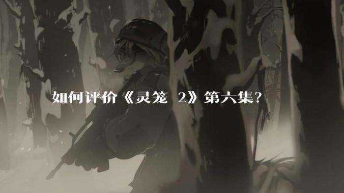 如何评价《灵笼 2》第六集?