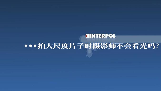 ***拍大尺度片子时摄影师不会看光吗?