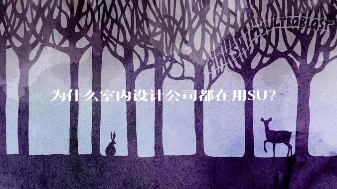为什么室内设计公司都在用SU?