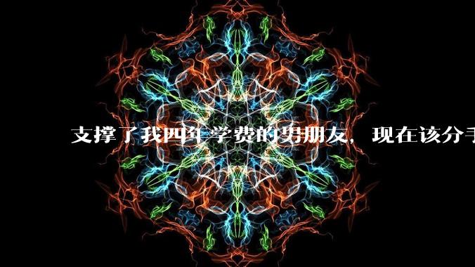 支撑了我四年学费的男朋友,现在该分手吗?