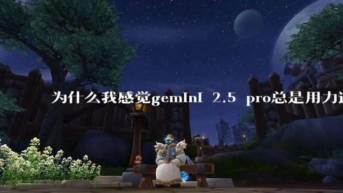 为什么我感觉gemini 2.5 pro总是用力过猛?