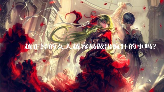 越正经的女人越容易做出疯狂的事吗?