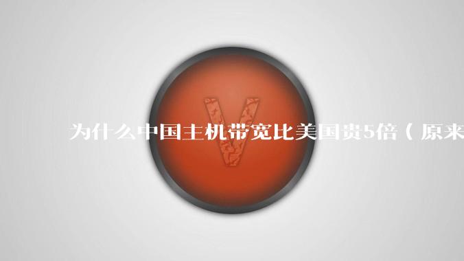为什么中国主机带宽比美国贵5倍(原来错误的10000倍),比如阿里云?