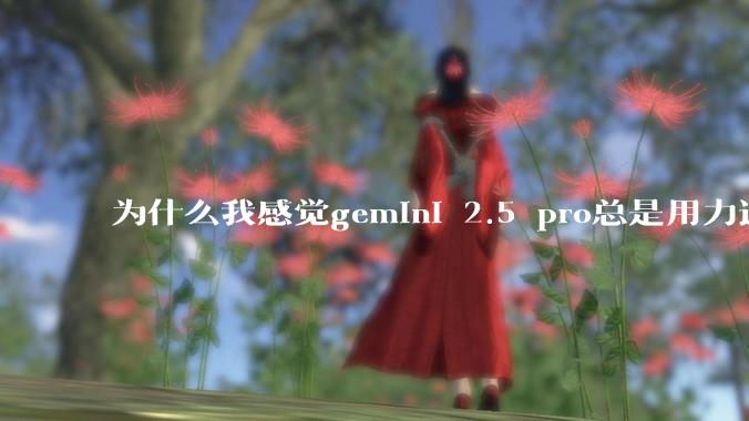 为什么我感觉gemini 2.5 pro总是用力过猛?