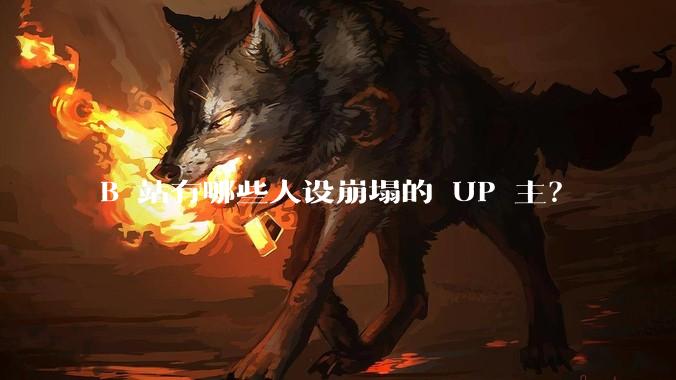 B 站有哪些人设崩塌的 UP 主?