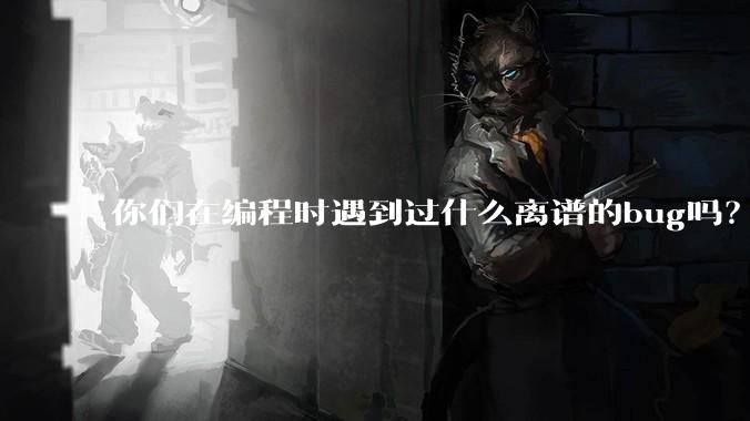 你们在编程时遇到过什么离谱的bug吗?