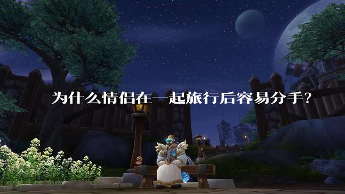 为什么情侣在一起旅行后容易分手?
